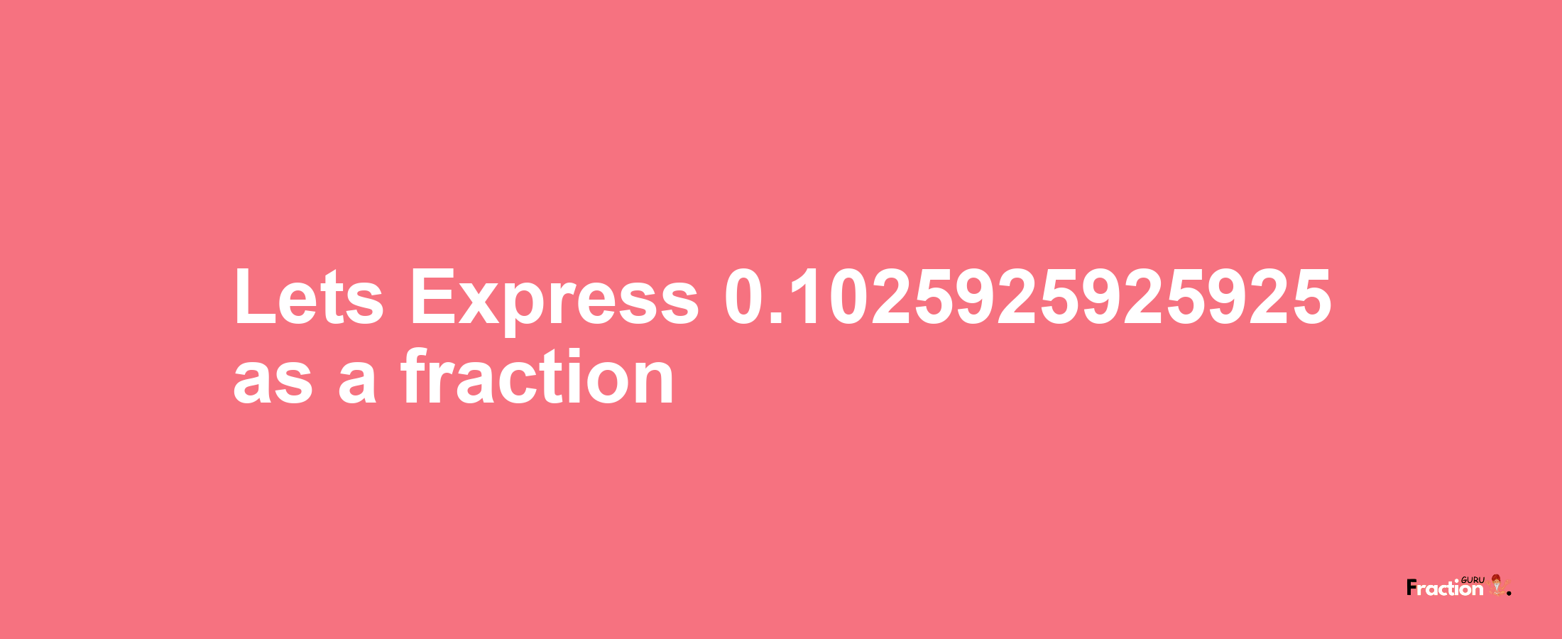 Lets Express 0.1025925925925 as afraction